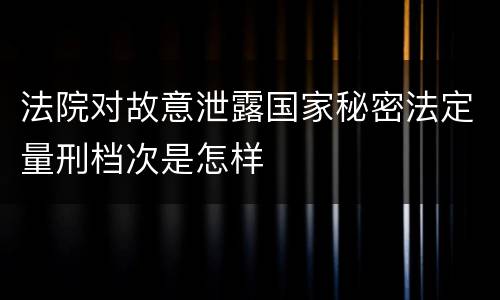 法院对故意泄露国家秘密法定量刑档次是怎样