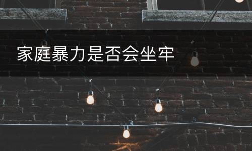  家庭暴力是否会坐牢