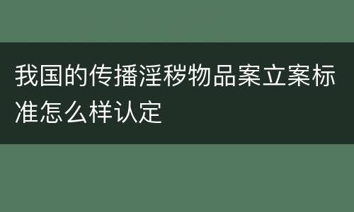 我国的传播淫秽物品案立案标准怎么样认定