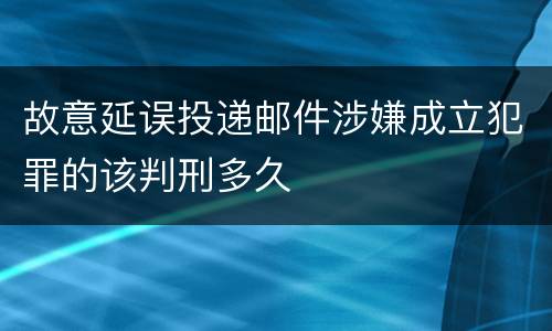 故意延误投递邮件涉嫌成立犯罪的该判刑多久