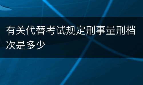 有关代替考试规定刑事量刑档次是多少