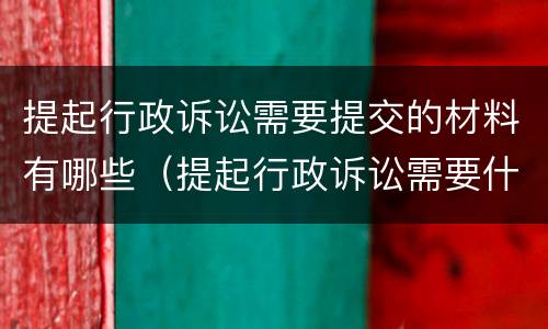 提起行政诉讼需要提交的材料有哪些（提起行政诉讼需要什么材料）