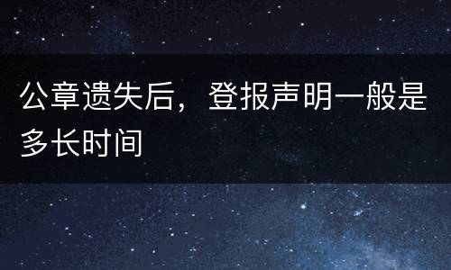 公章遗失后，登报声明一般是多长时间