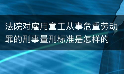 法院对雇用童工从事危重劳动罪的刑事量刑标准是怎样的