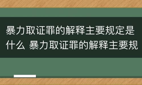 暴力取证罪的解释主要规定是什么 暴力取证罪的解释主要规定是什么意思