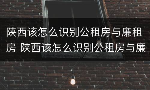 陕西该怎么识别公租房与廉租房 陕西该怎么识别公租房与廉租房的关系