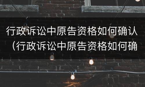 行政诉讼中原告资格如何确认（行政诉讼中原告资格如何确认的）