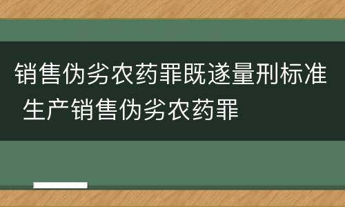 销售伪劣农药罪既遂量刑标准 生产销售伪劣农药罪