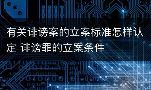 有关诽谤案的立案标准怎样认定 诽谤罪的立案条件