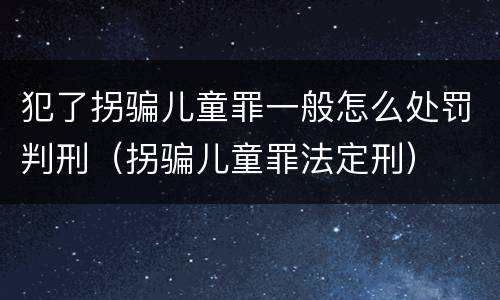 犯了拐骗儿童罪一般怎么处罚判刑（拐骗儿童罪法定刑）