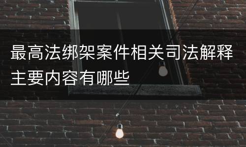 最高法绑架案件相关司法解释主要内容有哪些