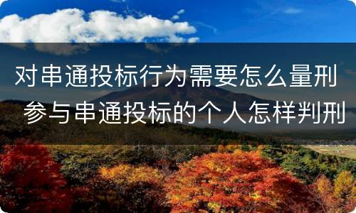 对串通投标行为需要怎么量刑 参与串通投标的个人怎样判刑