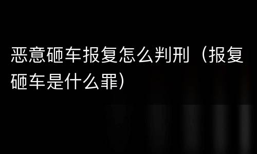 恶意砸车报复怎么判刑（报复砸车是什么罪）