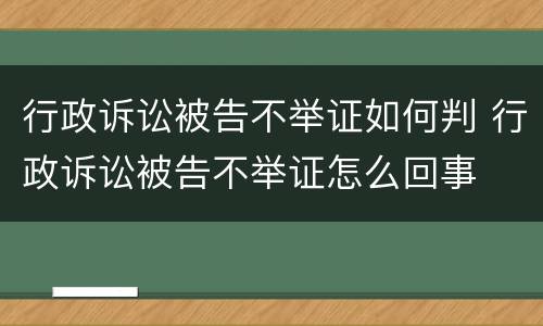行政诉讼被告不举证如何判 行政诉讼被告不举证怎么回事