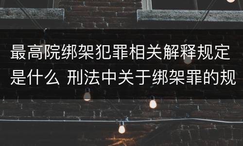 最高院绑架犯罪相关解释规定是什么 刑法中关于绑架罪的规定