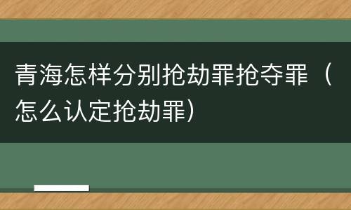 青海怎样分别抢劫罪抢夺罪（怎么认定抢劫罪）