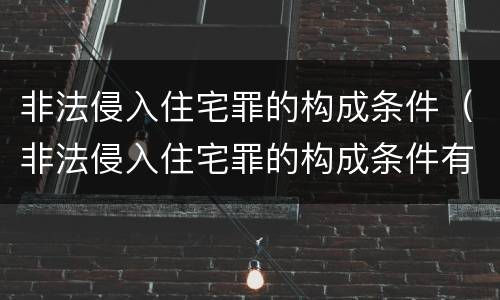 非法侵入住宅罪的构成条件（非法侵入住宅罪的构成条件有哪些）