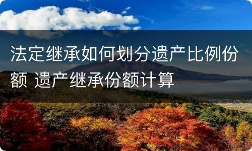 法定继承如何划分遗产比例份额 遗产继承份额计算