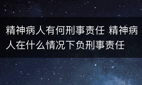 精神病人有何刑事责任 精神病人在什么情况下负刑事责任