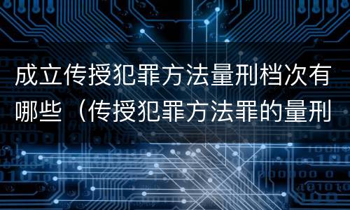 成立传授犯罪方法量刑档次有哪些（传授犯罪方法罪的量刑）