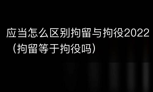 应当怎么区别拘留与拘役2022（拘留等于拘役吗）