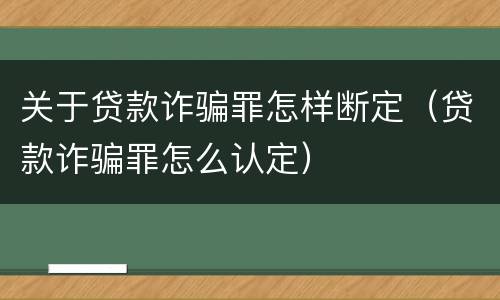 关于贷款诈骗罪怎样断定（贷款诈骗罪怎么认定）