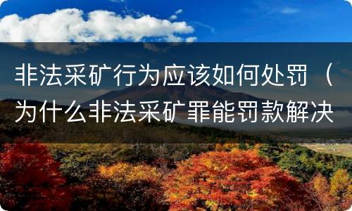 非法采矿行为应该如何处罚（为什么非法采矿罪能罚款解决）