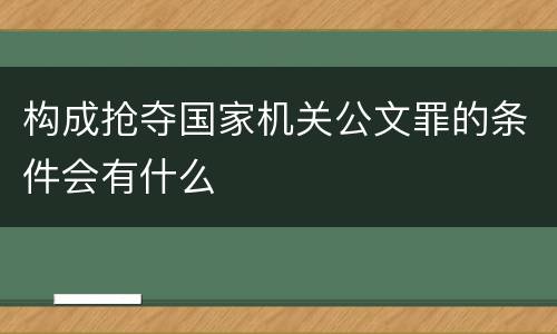 构成抢夺国家机关公文罪的条件会有什么