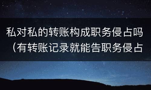 私对私的转账构成职务侵占吗（有转账记录就能告职务侵占吗）
