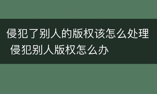 侵犯了别人的版权该怎么处理 侵犯别人版权怎么办