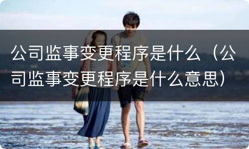 公司监事变更程序是什么（公司监事变更程序是什么意思）