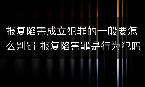 报复陷害成立犯罪的一般要怎么判罚 报复陷害罪是行为犯吗