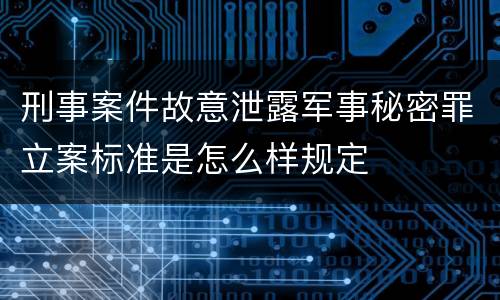 刑事案件故意泄露军事秘密罪立案标准是怎么样规定
