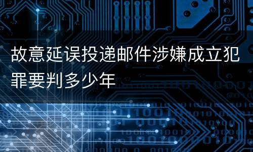 故意延误投递邮件涉嫌成立犯罪要判多少年