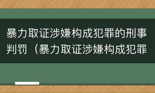 暴力取证涉嫌构成犯罪的刑事判罚（暴力取证涉嫌构成犯罪的刑事判罚吗）