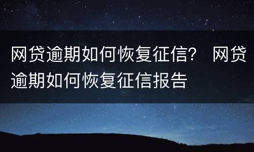 网贷逾期如何恢复征信？ 网贷逾期如何恢复征信报告