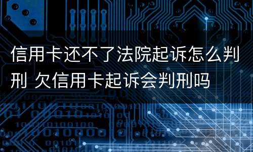 信用卡还不了法院起诉怎么判刑 欠信用卡起诉会判刑吗