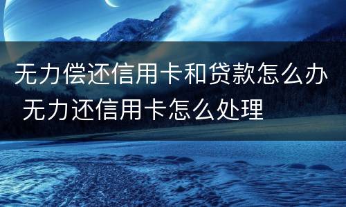 无力偿还信用卡和贷款怎么办 无力还信用卡怎么处理