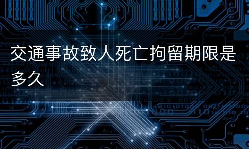 交通事故致人死亡拘留期限是多久