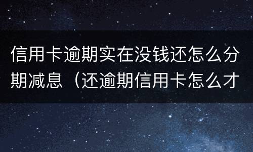 信用卡逾期实在没钱还怎么分期减息（还逾期信用卡怎么才能不还利息）