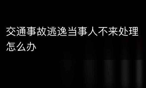 交通事故逃逸当事人不来处理怎么办