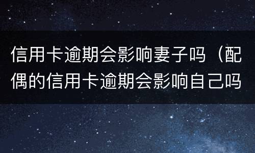 信用卡逾期会影响妻子吗（配偶的信用卡逾期会影响自己吗?）