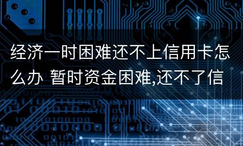 经济一时困难还不上信用卡怎么办 暂时资金困难,还不了信用卡怎么办