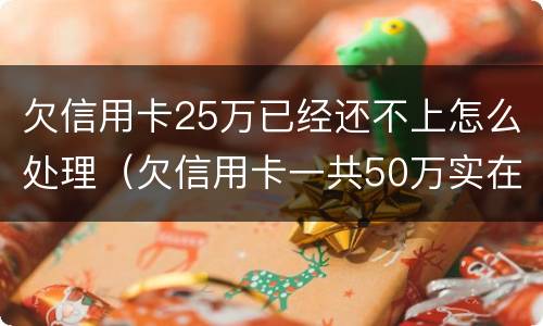 欠信用卡25万已经还不上怎么处理（欠信用卡一共50万实在还不上）