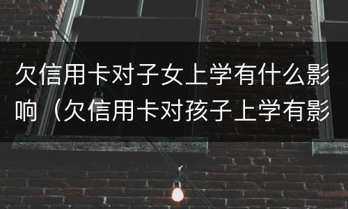 欠信用卡对子女上学有什么影响（欠信用卡对孩子上学有影响吗）