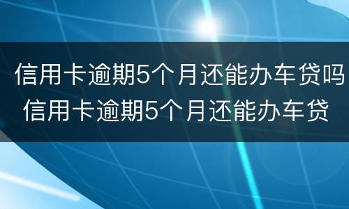 信用卡逾期5个月还能办车贷吗 信用卡逾期5个月还能办车贷吗怎么办