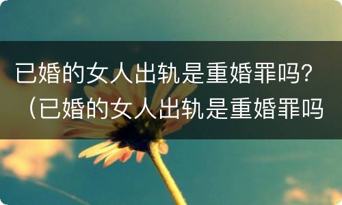 已婚的女人出轨是重婚罪吗？（已婚的女人出轨是重婚罪吗判多少年）