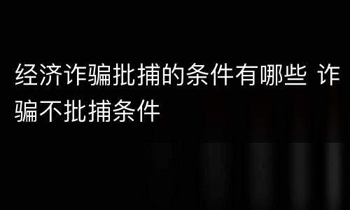 经济诈骗批捕的条件有哪些 诈骗不批捕条件