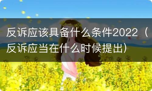 反诉应该具备什么条件2022（反诉应当在什么时候提出）