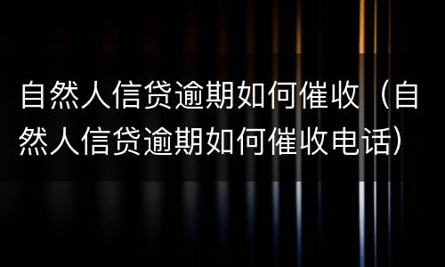 自然人信贷逾期如何催收（自然人信贷逾期如何催收电话）